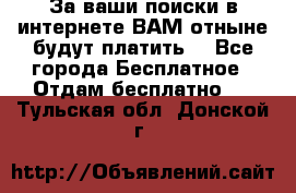 За ваши поиски в интернете ВАМ отныне будут платить! - Все города Бесплатное » Отдам бесплатно   . Тульская обл.,Донской г.